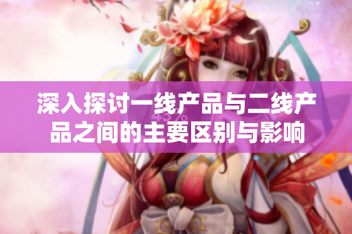 深入探讨一线产品与二线产品之间的主要区别与影响