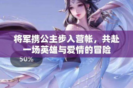 将军携公主步入营帐，共赴一场英雄与爱情的冒险