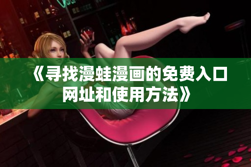 《寻找漫蛙漫画的免费入口网址和使用方法》