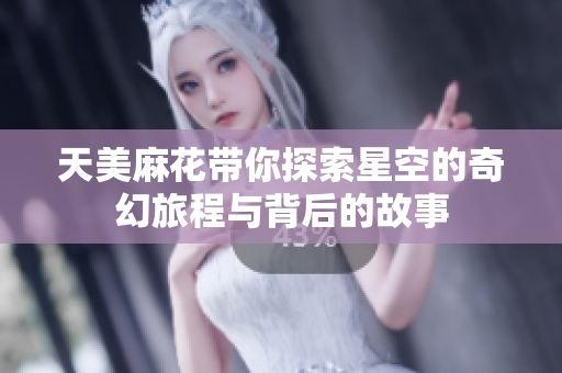 天美麻花带你探索星空的奇幻旅程与背后的故事