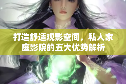 打造舒适观影空间，私人家庭影院的五大优势解析