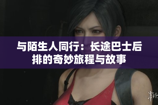 与陌生人同行：长途巴士后排的奇妙旅程与故事