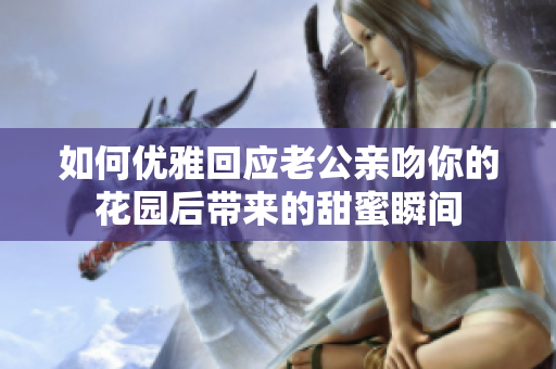 如何优雅回应老公亲吻你的花园后带来的甜蜜瞬间