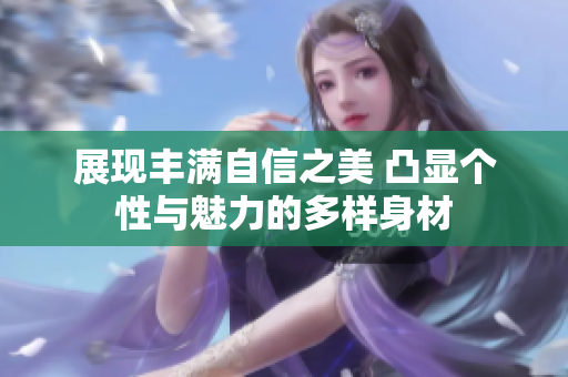 展现丰满自信之美 凸显个性与魅力的多样身材