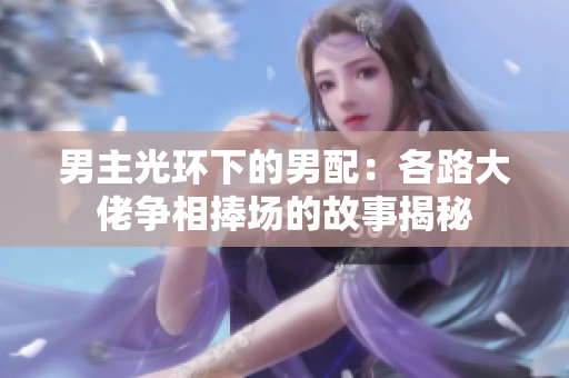 男主光环下的男配：各路大佬争相捧场的故事揭秘