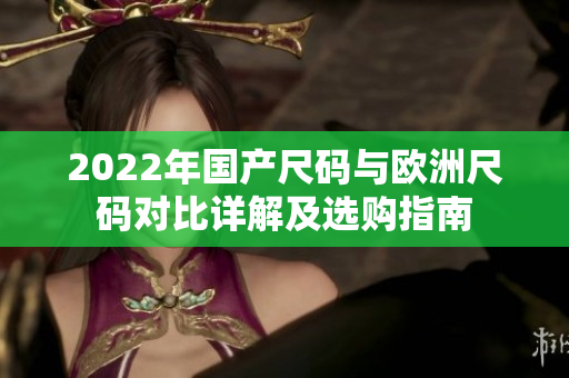 2022年国产尺码与欧洲尺码对比详解及选购指南