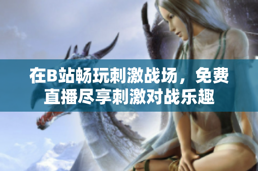 在B站畅玩刺激战场，免费直播尽享刺激对战乐趣