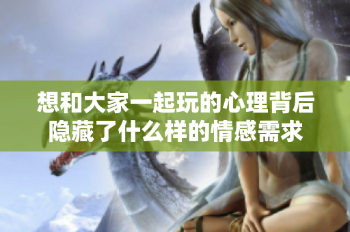 想和大家一起玩的心理背后隐藏了什么样的情感需求