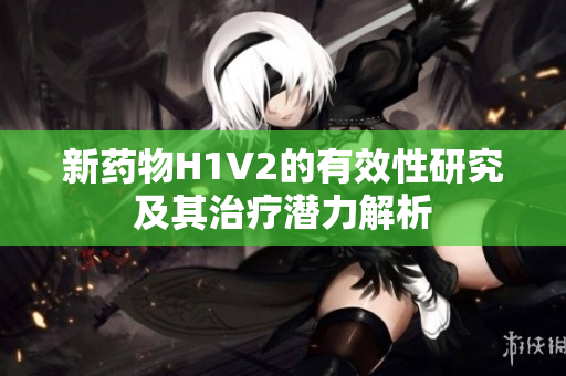 新药物H1V2的有效性研究及其治疗潜力解析