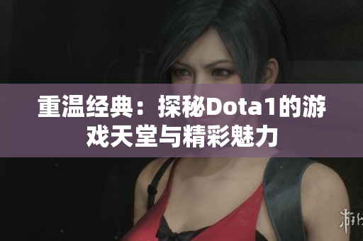 重温经典：探秘Dota1的游戏天堂与精彩魅力