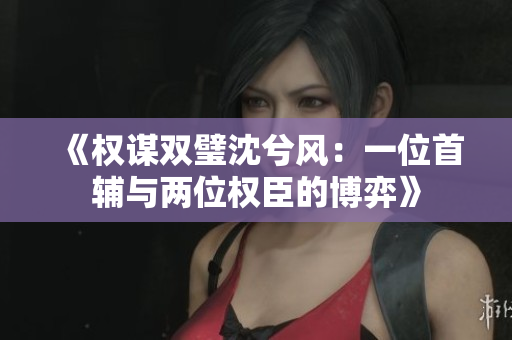 《权谋双璧沈兮风：一位首辅与两位权臣的博弈》