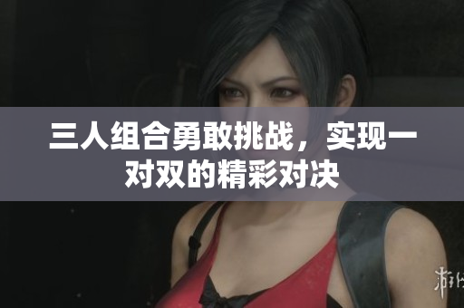 三人组合勇敢挑战，实现一对双的精彩对决