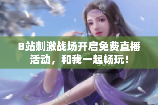 B站刺激战场开启免费直播活动，和我一起畅玩！