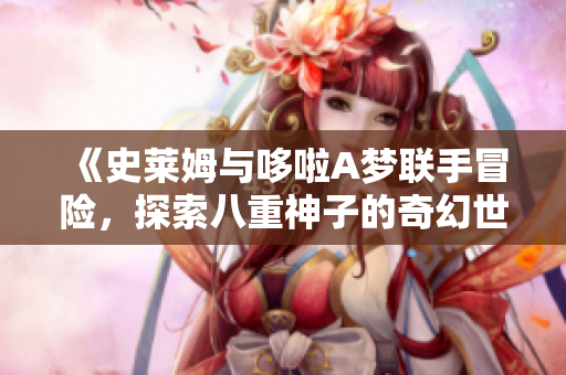 《史莱姆与哆啦A梦联手冒险，探索八重神子的奇幻世界》