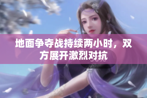 地面争夺战持续两小时，双方展开激烈对抗