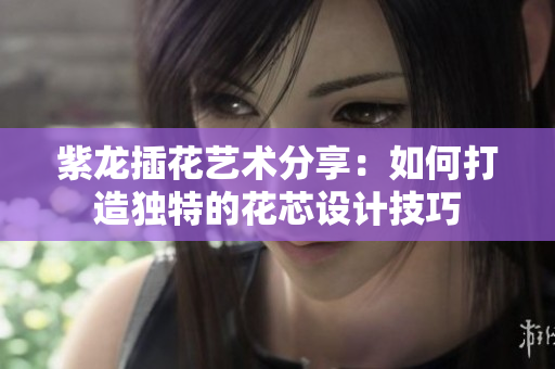 紫龙插花艺术分享：如何打造独特的花芯设计技巧