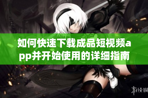 如何快速下载成品短视频app并开始使用的详细指南