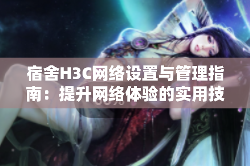 宿舍H3C网络设置与管理指南：提升网络体验的实用技巧