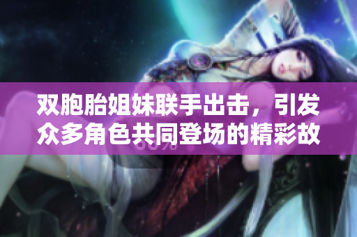 双胞胎姐妹联手出击，引发众多角色共同登场的精彩故事