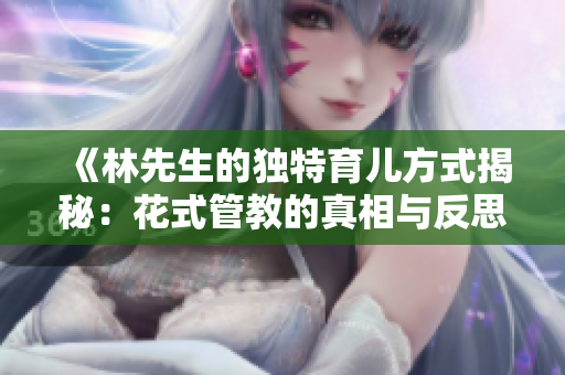 《林先生的独特育儿方式揭秘：花式管教的真相与反思》