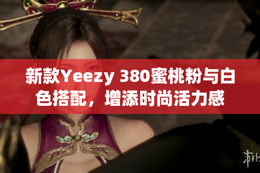 新款Yeezy 380蜜桃粉与白色搭配，增添时尚活力感