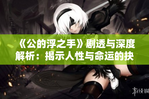 《公的浮之手》剧透与深度解析：揭示人性与命运的抉择