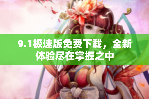 9.1极速版免费下载，全新体验尽在掌握之中