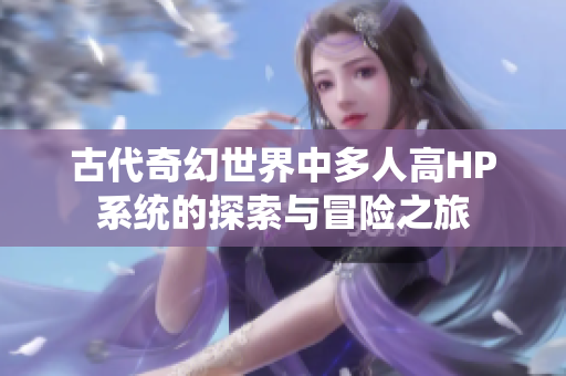 古代奇幻世界中多人高HP系统的探索与冒险之旅