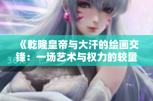 《乾隆皇帝与大汗的绘画交锋：一场艺术与权力的较量》