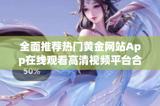 全面推荐热门黄金网站App在线观看高清视频平台合集