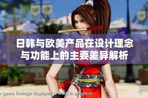 日韩与欧美产品在设计理念与功能上的主要差异解析
