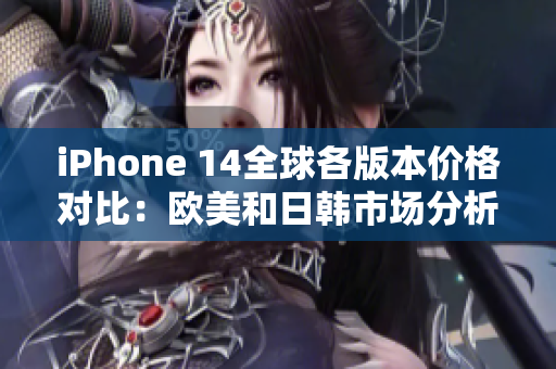 iPhone 14全球各版本价格对比：欧美和日韩市场分析