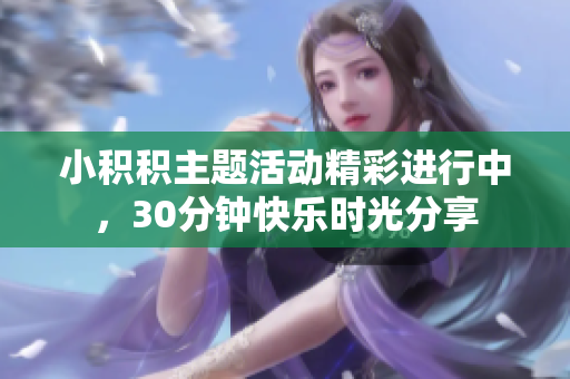 小积积主题活动精彩进行中，30分钟快乐时光分享