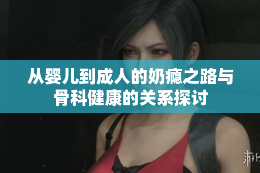从婴儿到成人的奶瘾之路与骨科健康的关系探讨