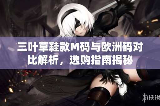 三叶草鞋款M码与欧洲码对比解析，选购指南揭秘