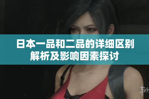 日本一品和二品的详细区别解析及影响因素探讨