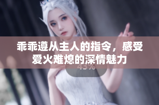 乖乖遵从主人的指令，感受爱火难熄的深情魅力