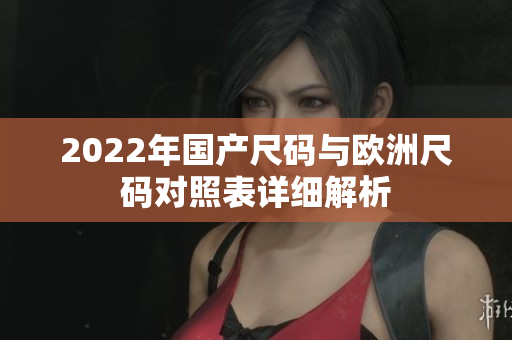 2022年国产尺码与欧洲尺码对照表详细解析