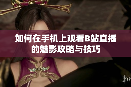 如何在手机上观看B站直播的魅影攻略与技巧