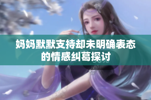 妈妈默默支持却未明确表态的情感纠葛探讨