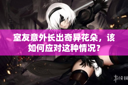 室友意外长出奇异花朵，该如何应对这种情况？