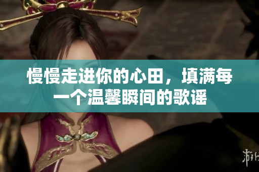慢慢走进你的心田，填满每一个温馨瞬间的歌谣