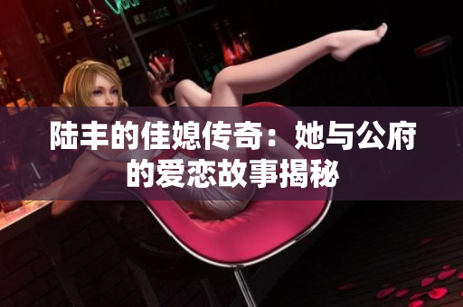 陆丰的佳媳传奇：她与公府的爱恋故事揭秘