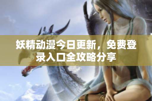 妖精动漫今日更新，免费登录入口全攻略分享