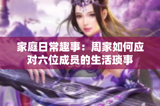 家庭日常趣事：周家如何应对六位成员的生活琐事
