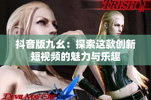抖音版九幺：探索这款创新短视频的魅力与乐趣