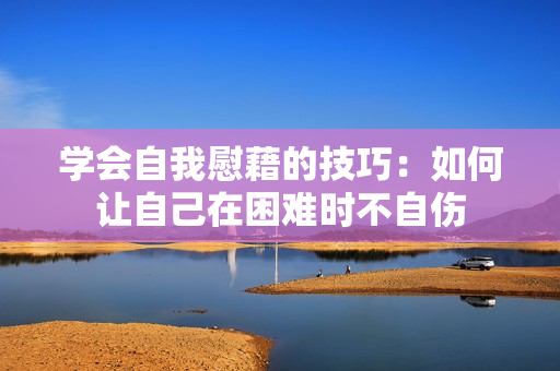 学会自我慰藉的技巧：如何让自己在困难时不自伤