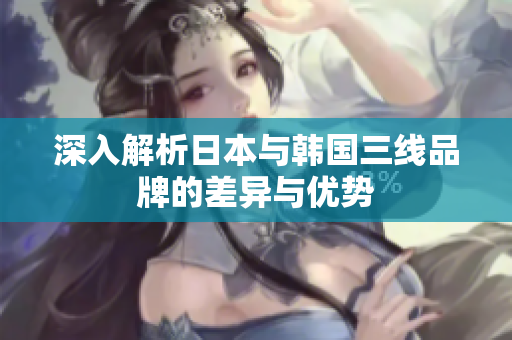 深入解析日本与韩国三线品牌的差异与优势