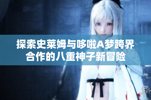 探索史莱姆与哆啦A梦跨界合作的八重神子新冒险