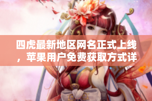 四虎最新地区网名正式上线，苹果用户免费获取方式详解